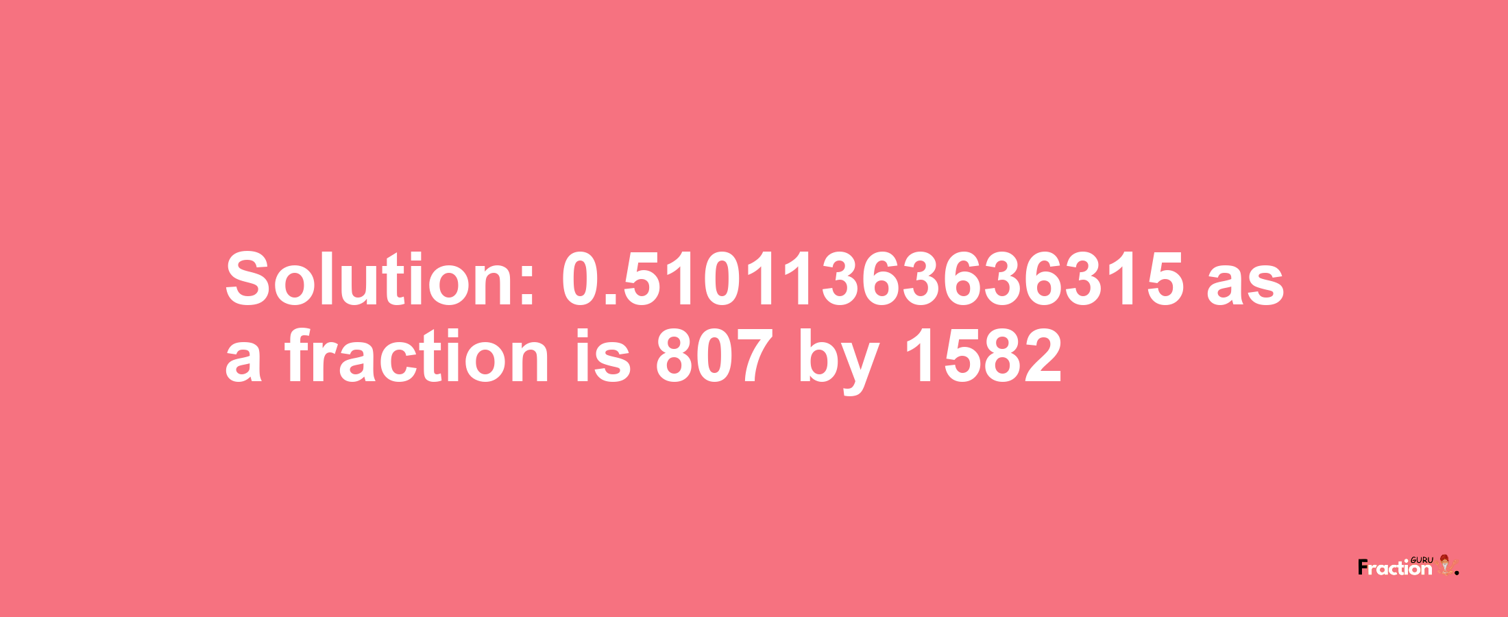 Solution:0.51011363636315 as a fraction is 807/1582